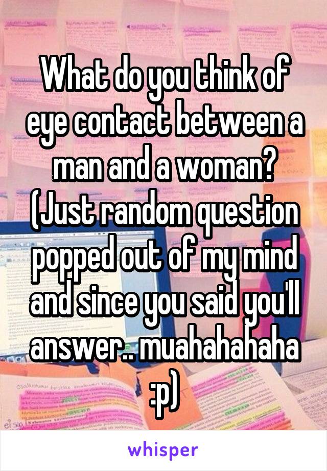 What do you think of eye contact between a man and a woman?
(Just random question popped out of my mind and since you said you'll answer.. muahahahaha :p)