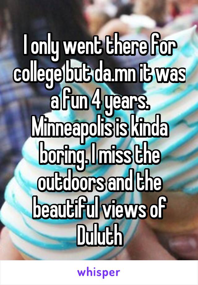 I only went there for college but da.mn it was a fun 4 years. Minneapolis is kinda boring. I miss the outdoors and the beautiful views of Duluth