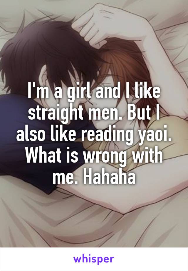 I'm a girl and I like straight men. But I also like reading yaoi. What is wrong with me. Hahaha