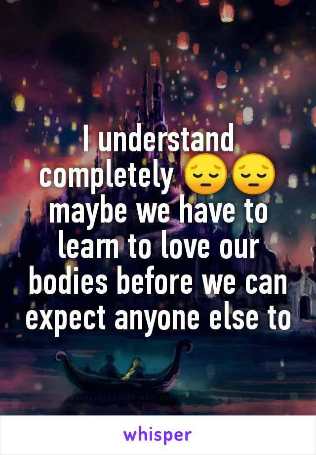 I understand completely 😔😔 maybe we have to learn to love our bodies before we can expect anyone else to