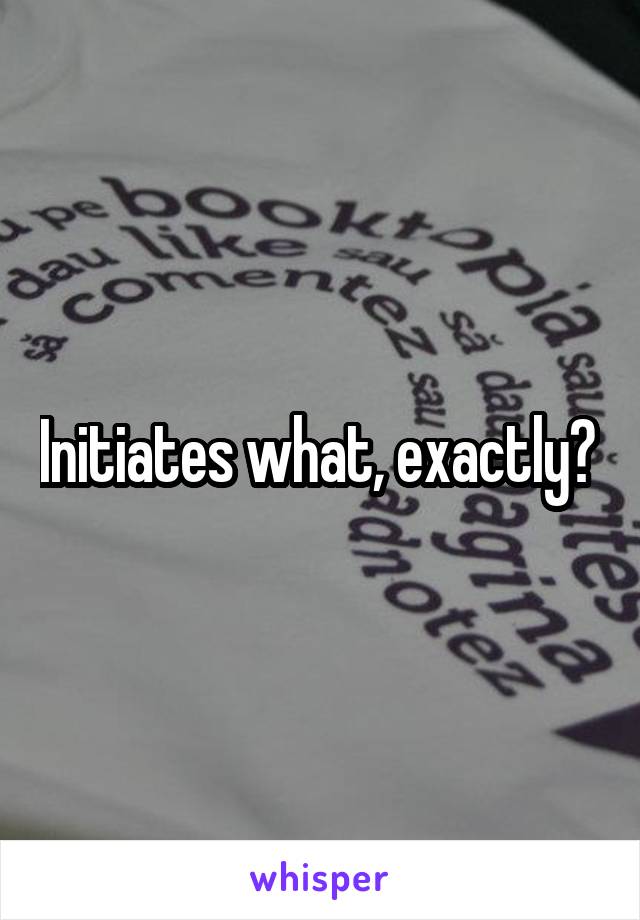 Initiates what, exactly? 