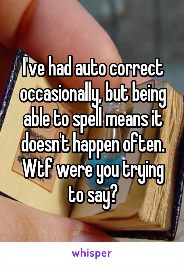 I've had auto correct occasionally, but being able to spell means it doesn't happen often.
Wtf were you trying to say?