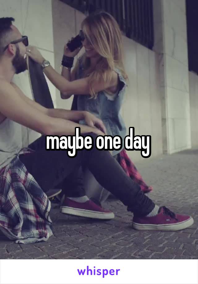 maybe one day 