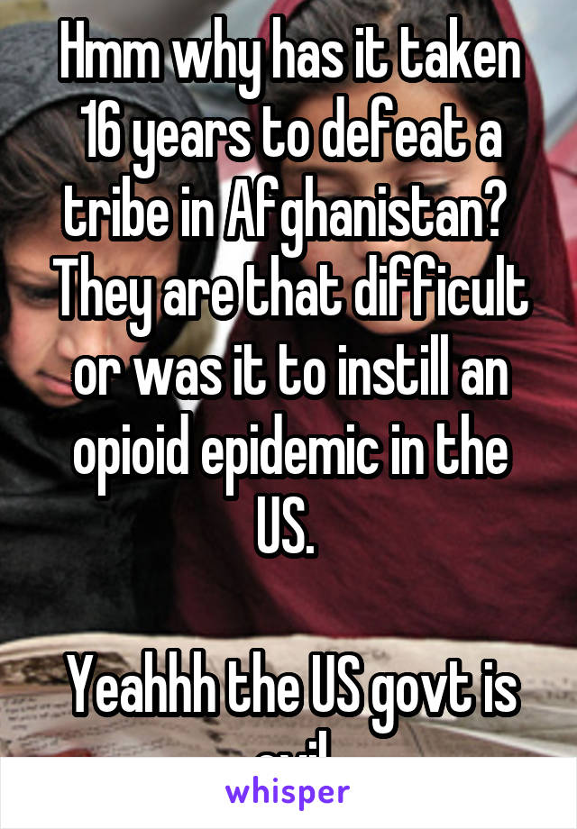Hmm why has it taken 16 years to defeat a tribe in Afghanistan? 
They are that difficult or was it to instill an opioid epidemic in the US. 

Yeahhh the US govt is evil