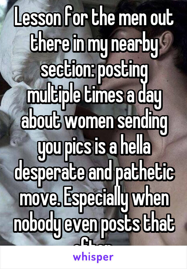 Lesson for the men out there in my nearby section: posting multiple times a day about women sending you pics is a hella desperate and pathetic move. Especially when nobody even posts that often.