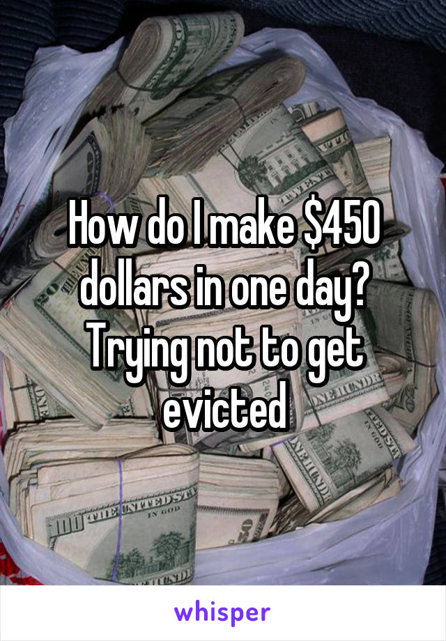 How do I make $450 dollars in one day? Trying not to get evicted