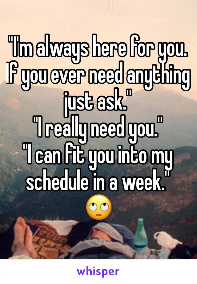 "I'm always here for you. If you ever need anything just ask."
"I really need you."
"I can fit you into my schedule in a week."
🙄