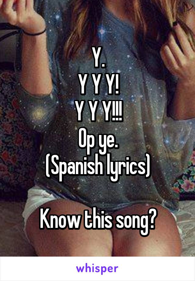 Y.
Y Y Y!
Y Y Y!!!
Op ye.
(Spanish lyrics)

Know this song?