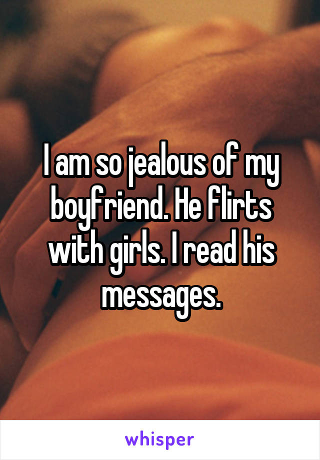 I am so jealous of my boyfriend. He flirts with girls. I read his messages.
