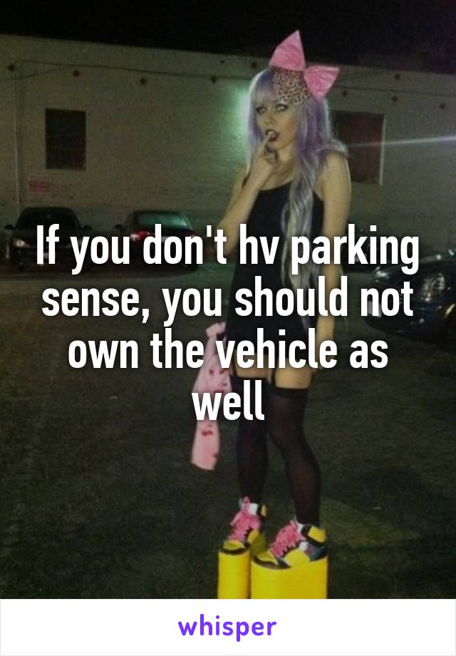If you don't hv parking sense, you should not own the vehicle as well