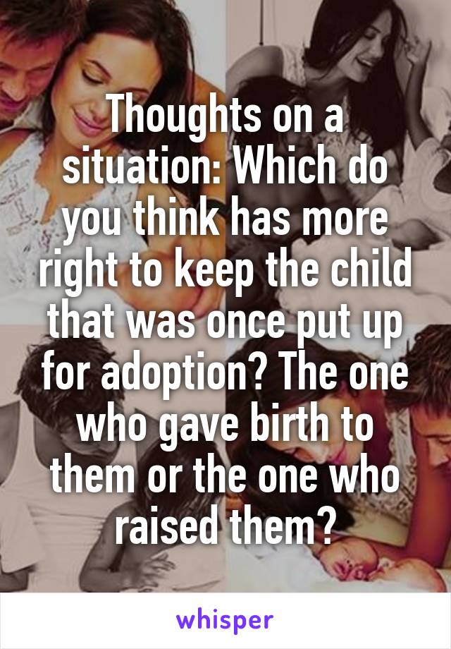 Thoughts on a situation: Which do you think has more right to keep the child that was once put up for adoption? The one who gave birth to them or the one who raised them?
