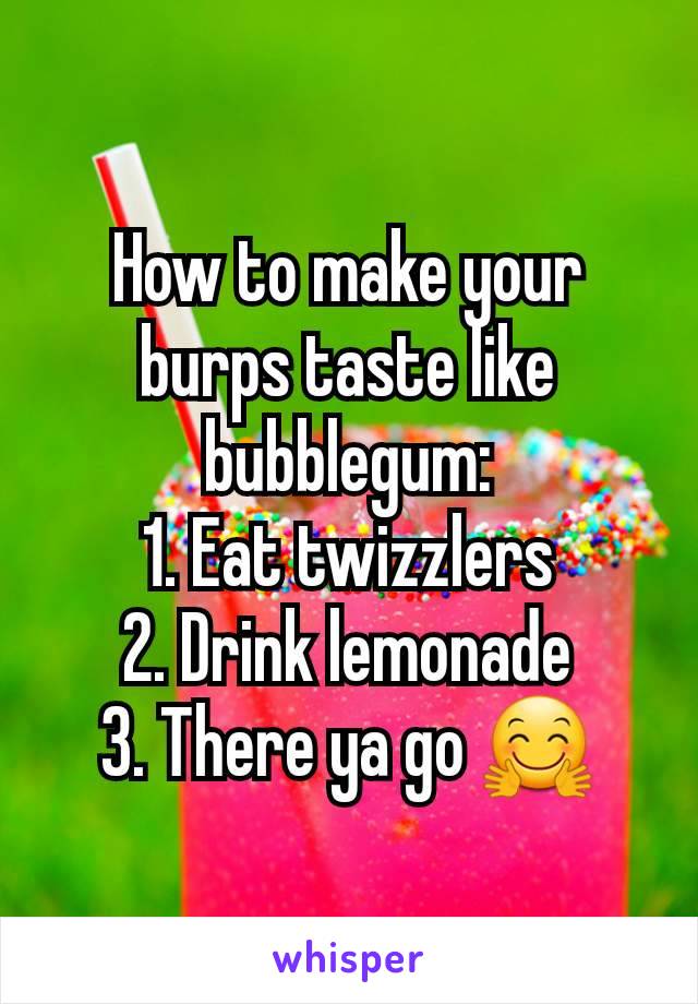 How to make your burps taste like bubblegum:
1. Eat twizzlers
2. Drink lemonade
3. There ya go 🤗
