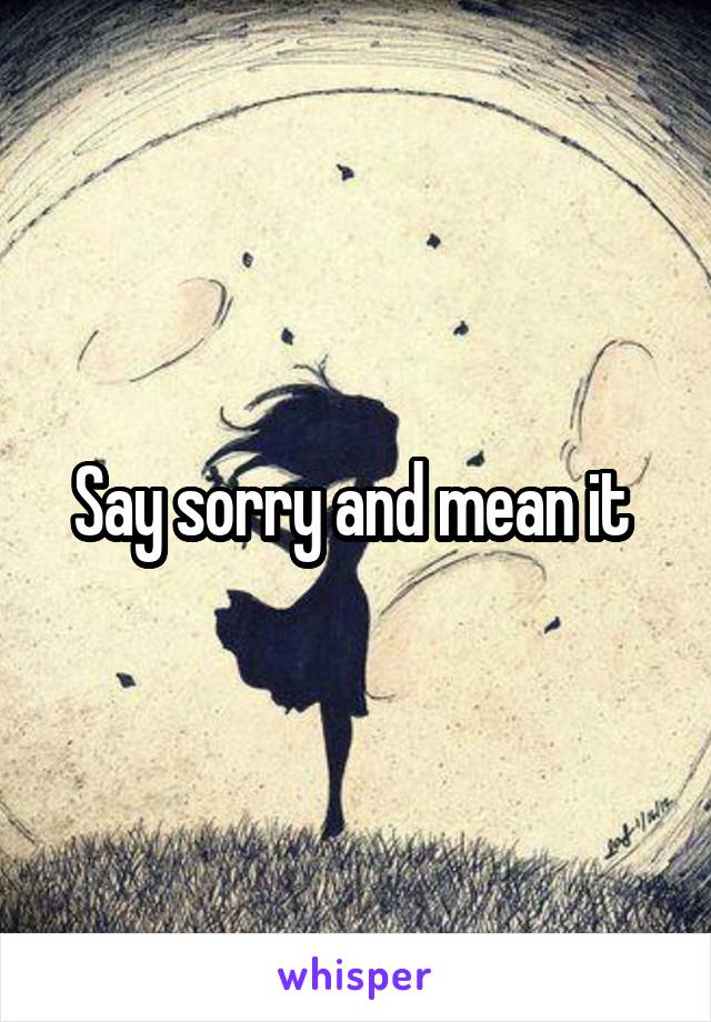 Say sorry and mean it 