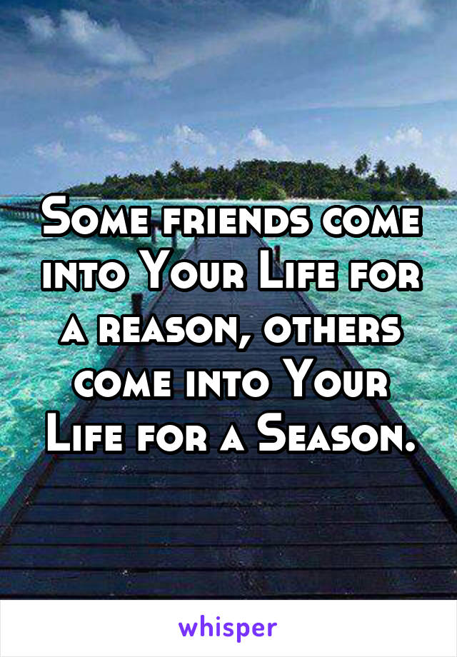 Some friends come into Your Life for a reason, others come into Your Life for a Season.