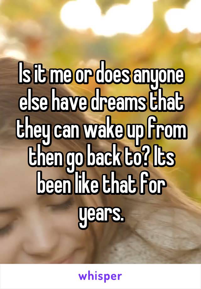 Is it me or does anyone else have dreams that they can wake up from then go back to? Its been like that for years.