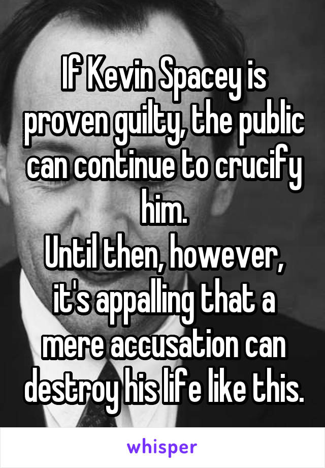 If Kevin Spacey is proven guilty, the public can continue to crucify him.
Until then, however, it's appalling that a mere accusation can destroy his life like this.