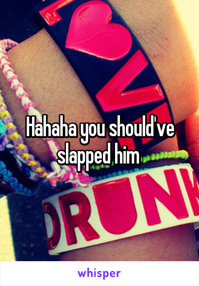 Hahaha you should've slapped him 