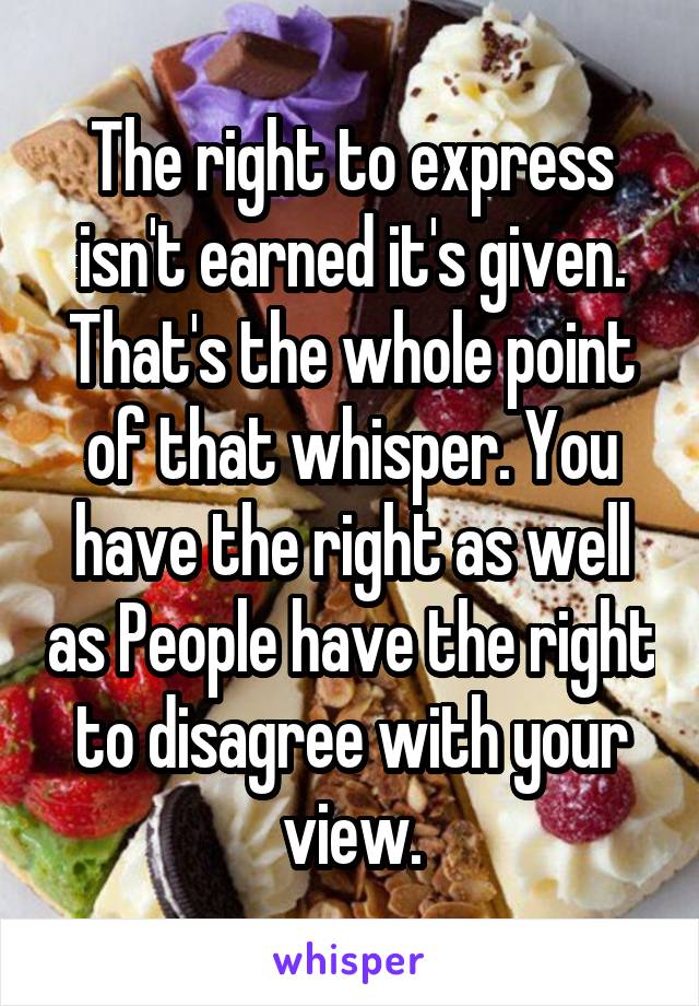 The right to express isn't earned it's given. That's the whole point of that whisper. You have the right as well as People have the right to disagree with your view.