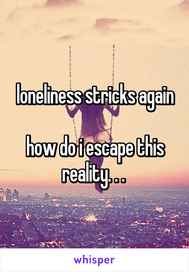 loneliness stricks again

how do i escape this reality. . . 