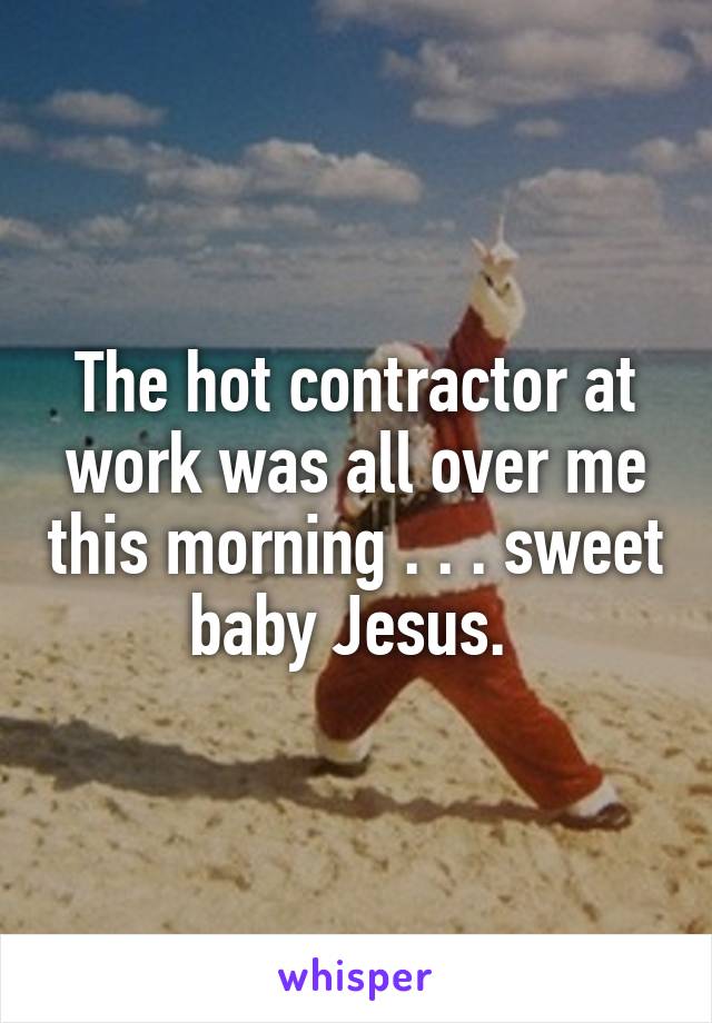 The hot contractor at work was all over me this morning . . . sweet baby Jesus. 