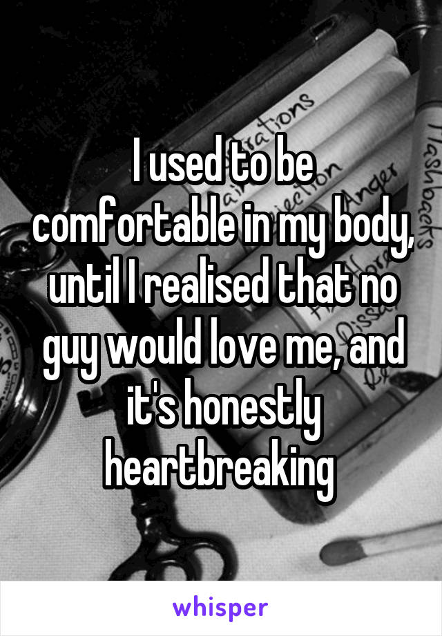 I used to be comfortable in my body, until I realised that no guy would love me, and it's honestly heartbreaking 