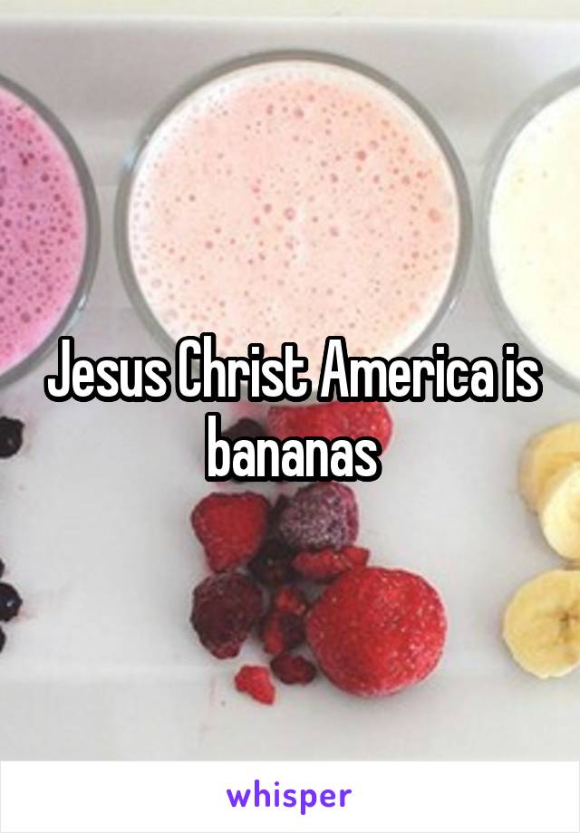 Jesus Christ America is bananas