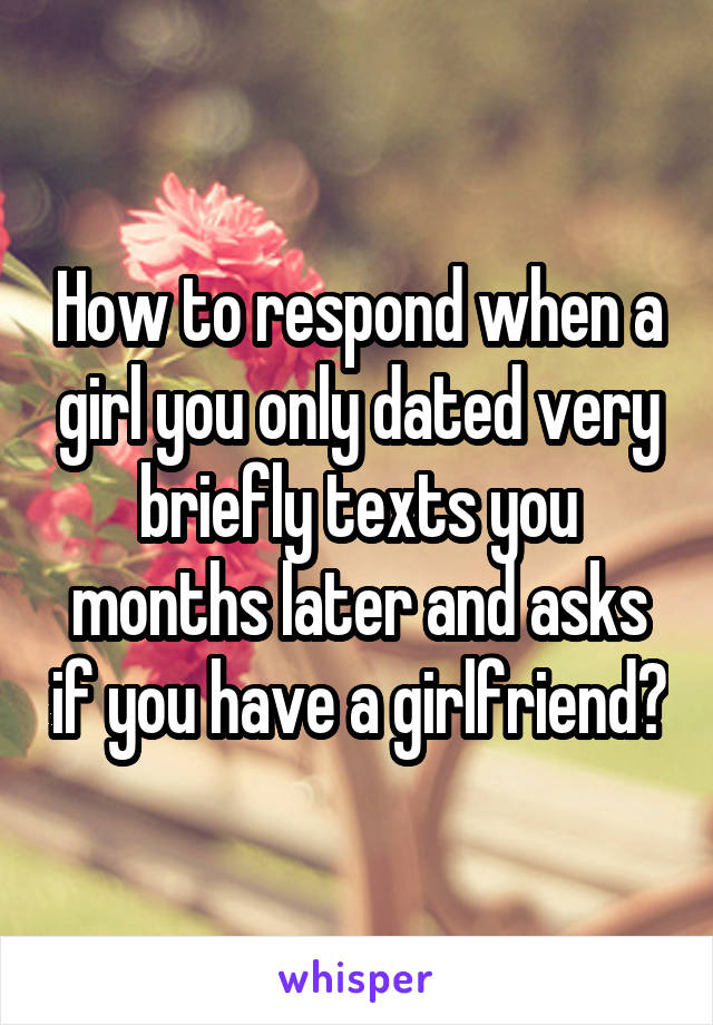 How to respond when a girl you only dated very briefly texts you months later and asks if you have a girlfriend?