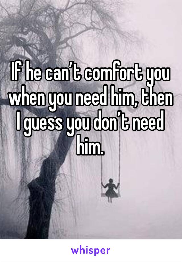If he can’t comfort you when you need him, then I guess you don’t need him. 