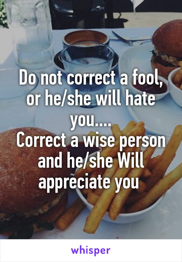 Do not correct a fool, or he/she will hate you....
Correct a wise person and he/she Will appreciate you 