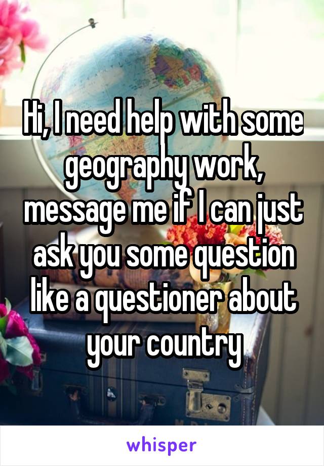 Hi, I need help with some geography work, message me if I can just ask you some question like a questioner about your country