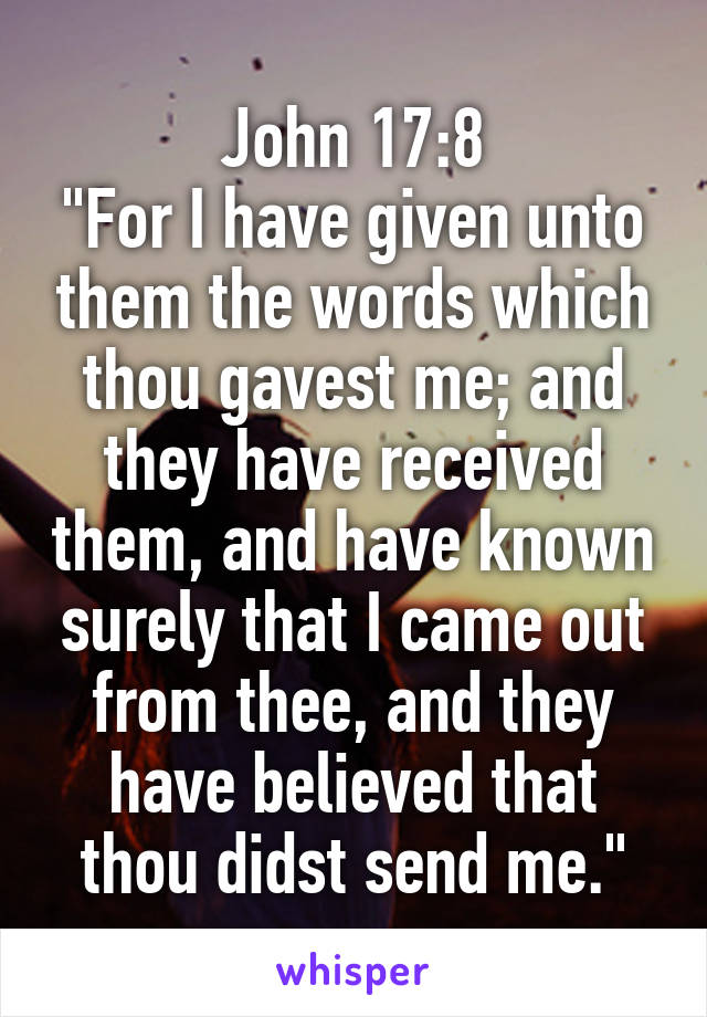 John 17:8
"For I have given unto them the words which thou gavest me; and they have received them, and have known surely that I came out from thee, and they have believed that thou didst send me."
