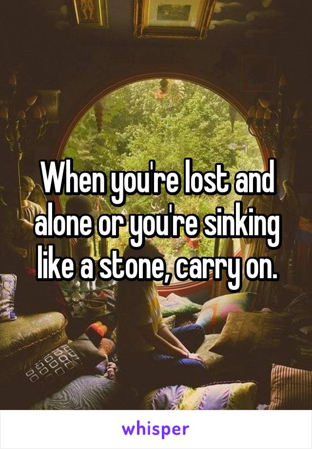 When you're lost and alone or you're sinking like a stone, carry on.