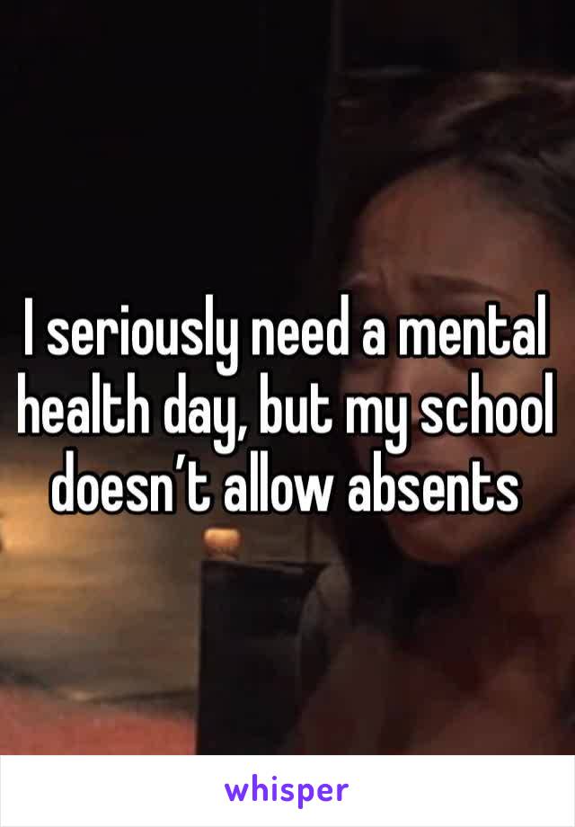 I seriously need a mental health day, but my school doesn’t allow absents