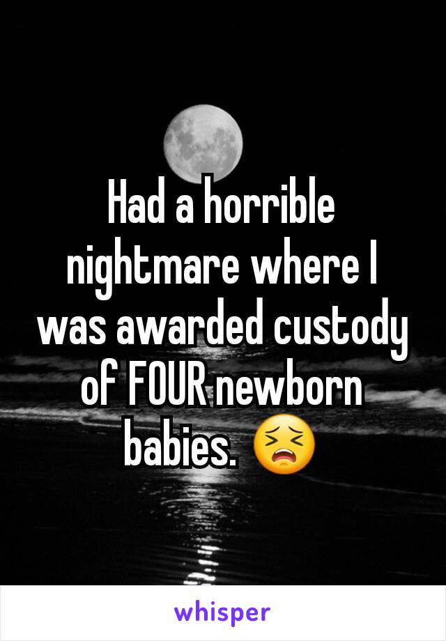 Had a horrible nightmare where I was awarded custody of FOUR newborn babies. 😣