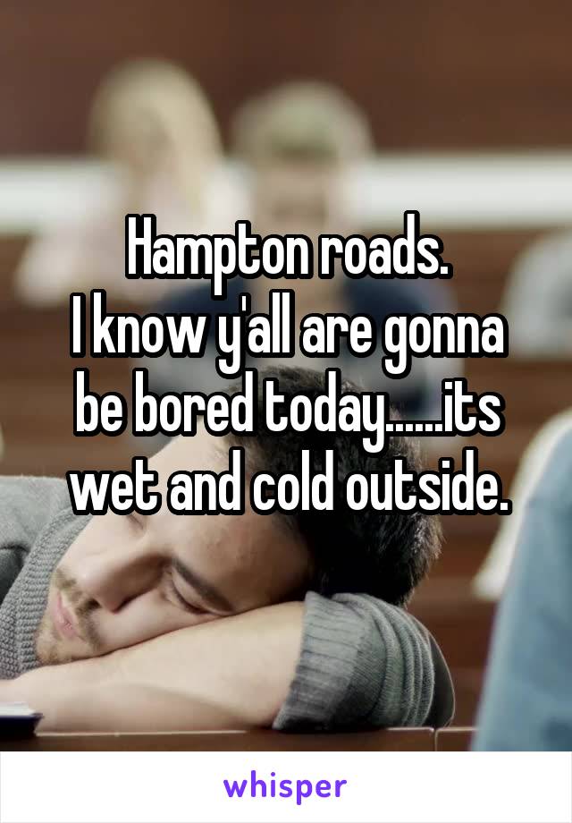 Hampton roads.
I know y'all are gonna be bored today......its wet and cold outside.
