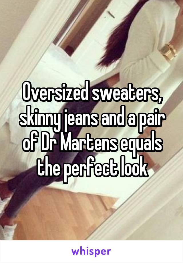 Oversized sweaters, skinny jeans and a pair of Dr Martens equals the perfect look