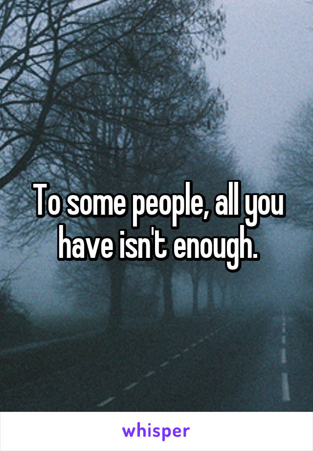 To some people, all you have isn't enough.