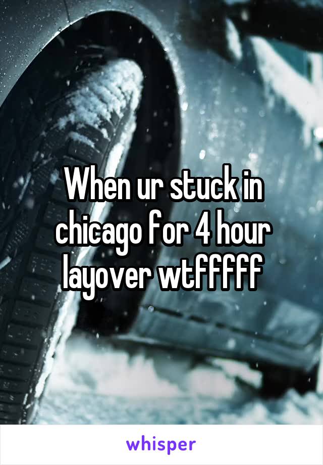 When ur stuck in chicago for 4 hour layover wtfffff