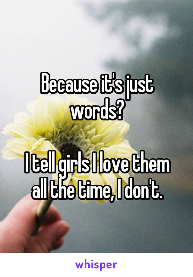 Because it's just words?

I tell girls I love them all the time, I don't.