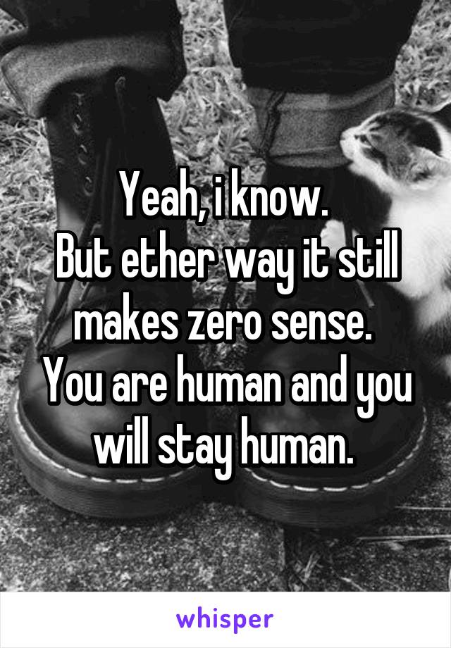 Yeah, i know. 
But ether way it still makes zero sense. 
You are human and you will stay human. 