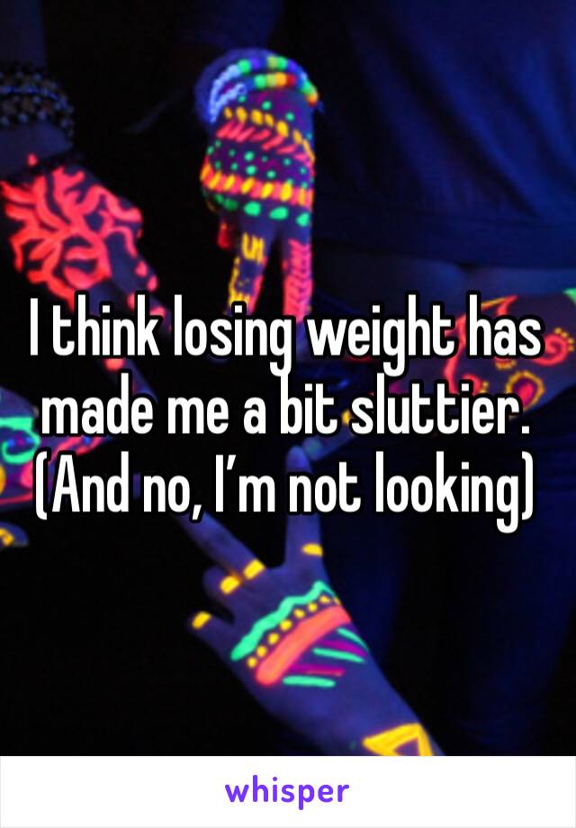 I think losing weight has made me a bit sluttier. (And no, I’m not looking)