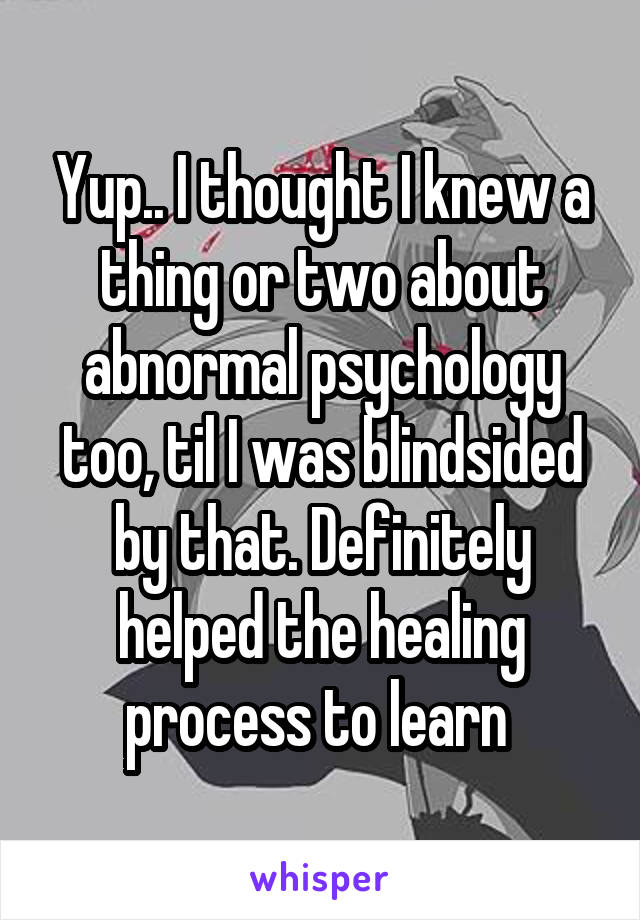 Yup.. I thought I knew a thing or two about abnormal psychology too, til I was blindsided by that. Definitely helped the healing process to learn 