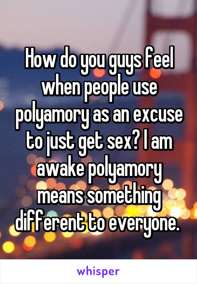 How do you guys feel when people use polyamory as an excuse to just get sex? I am awake polyamory means something different to everyone. 