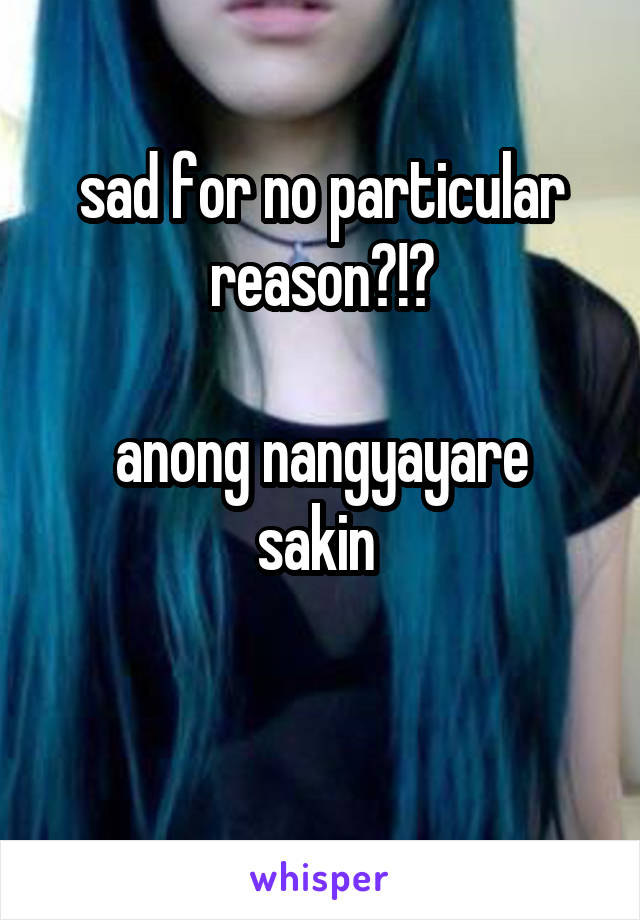 sad for no particular reason?!?

anong nangyayare sakin 

