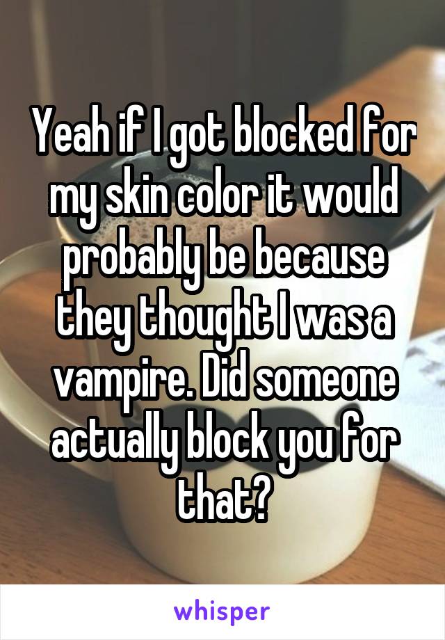 Yeah if I got blocked for my skin color it would probably be because they thought I was a vampire. Did someone actually block you for that?