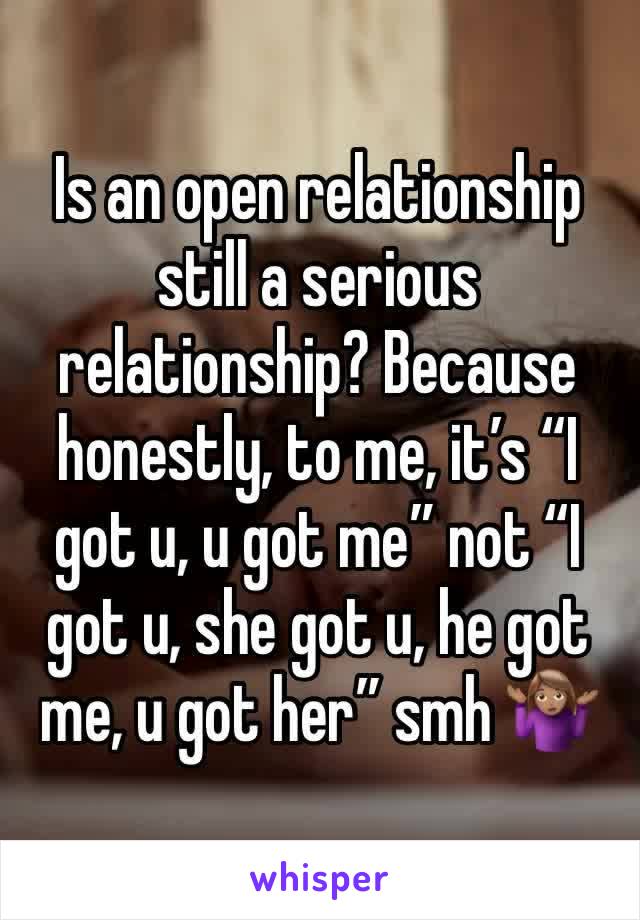 Is an open relationship still a serious relationship? Because honestly, to me, it’s “I got u, u got me” not “I got u, she got u, he got me, u got her” smh 🤷🏽‍♀️