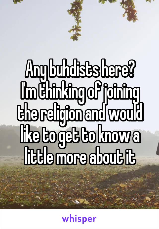 Any buhdists here?
I'm thinking of joining the religion and would like to get to know a little more about it