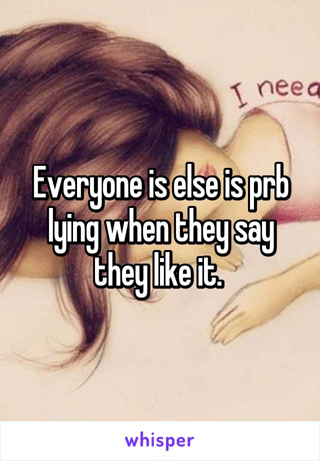 Everyone is else is prb lying when they say they like it. 
