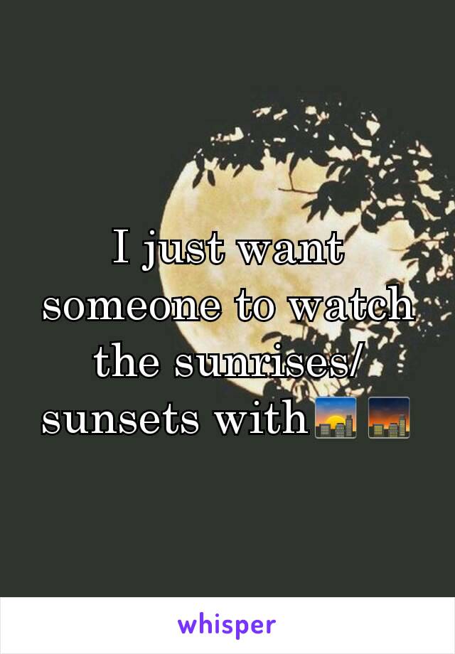 I just want someone to watch the sunrises/sunsets with🌇🌆