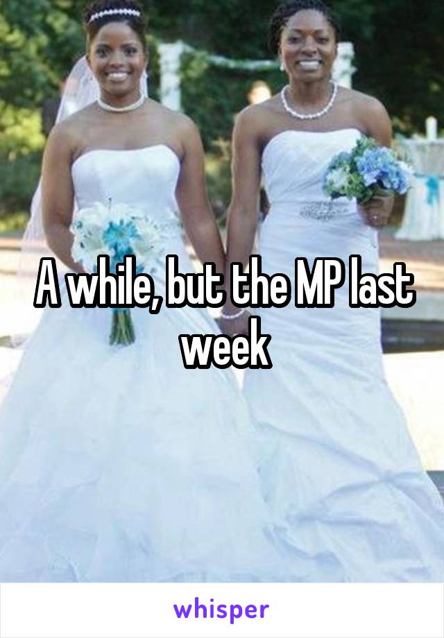 A while, but the MP last week